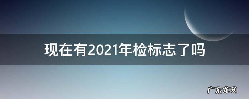 2021年的车检标志 现在有2021年检标志了吗