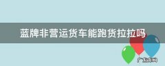 蓝牌货车货拉拉要营运证吗 蓝牌非营运货车能跑货拉拉吗