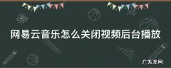网易云如何关闭视频播放 网易云音乐怎么关闭视频后台播放