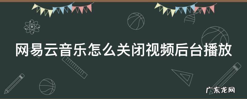 网易云如何关闭视频播放 网易云音乐怎么关闭视频后台播放
