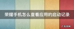 荣耀手机怎么查看应用的启动记录呢 荣耀手机怎么查看应用的启动记录