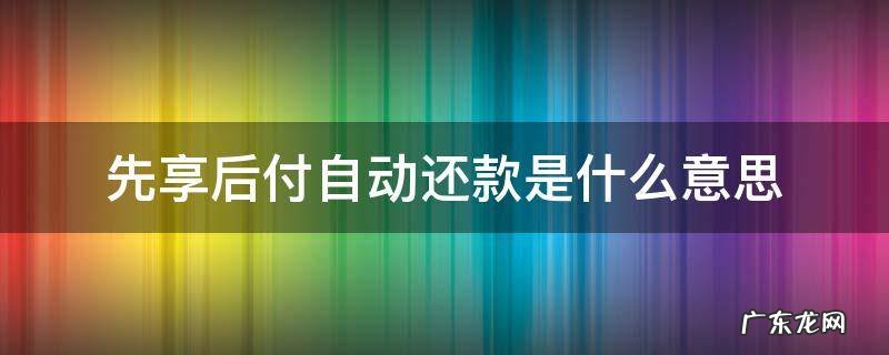 先享后付自动还款是什么意思 支付宝先享后付自动还款是什么意思