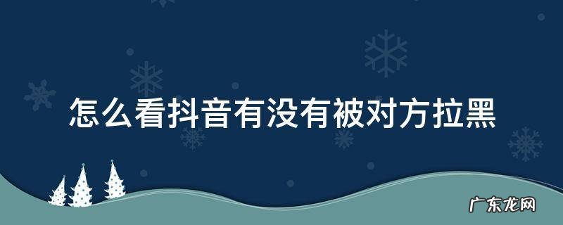 怎么看抖音有没有被对方拉黑 抖音怎么看自己有没有被对方拉黑