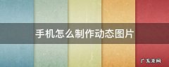 手机怎么制作动态图片视频教学 手机怎么制作动态图片