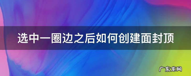 选中一圈边之后如何创建面封顶 怎么给选中区域加边框