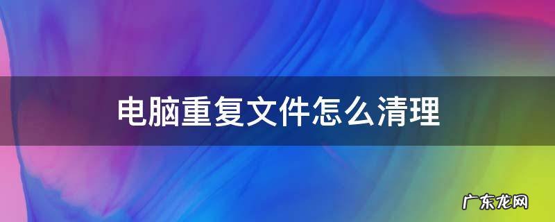 电脑重复文件怎么清理 怎么清理电脑上重复的文件