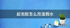 起泡胶怎么才能改造成假水 起泡胶怎么改造假水