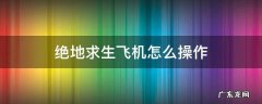 绝地求生飞机具体操作方法 绝地求生飞机怎么操作