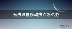 无法设置移动热点怎么办 笔记本电脑无法设置移动热点怎么办