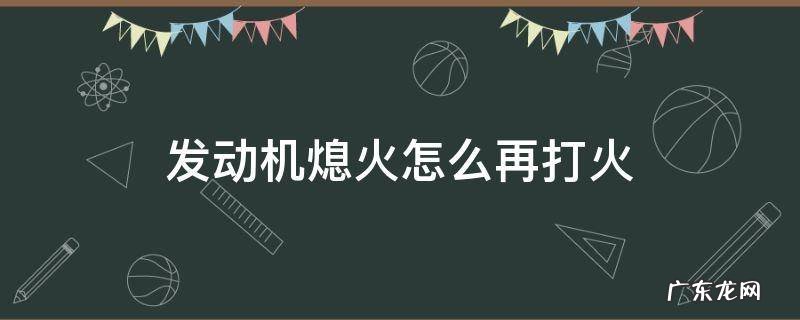 发动机熄火怎么再打火 汽车发动机打火后自动熄火