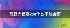 荒野大镖客2为啥不能全屏 荒野大镖客2为什么不能全屏