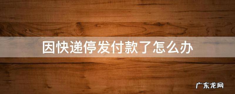 因快递停发付款了怎么办 快递停运后下单怎么办