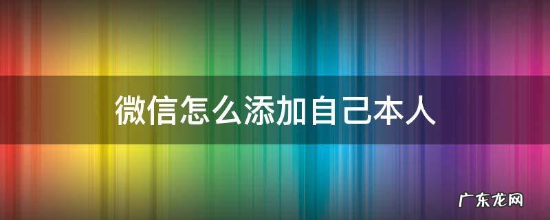微信自己怎么添加自己 微信怎么添加自己本人