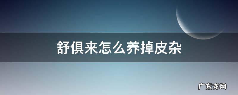 舒俱来怎么养掉皮杂 舒俱来皮杂是怎么养掉的
