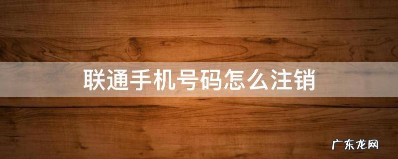 异地注销联通手机号码怎么注销 联通手机号码怎么注销