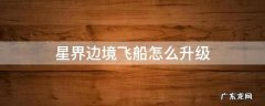星界边境飞船怎么升级 星界边境飞船怎么飞