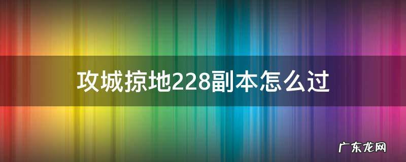 攻城掠地228副本怎么过最低过有觉醒马超 攻城掠地228副本怎么过