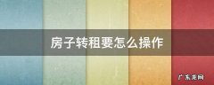 房子转租要怎么操作 房子转租应该怎么弄