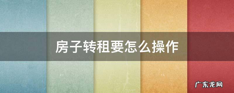 房子转租要怎么操作 房子转租应该怎么弄