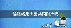 陪嫁钱是夫妻共同财产吗 陪嫁的钱是夫妻共同财产吗