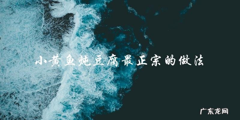 小黄鱼炖豆腐最正宗的做法,教你一步步做出美味佳肴!