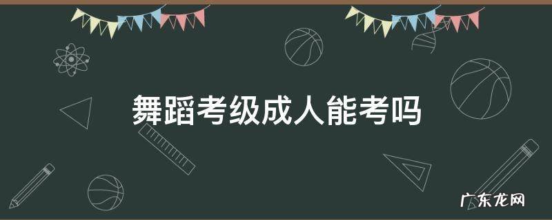 舞蹈考级成人能考吗 成人舞蹈考级报考条件
