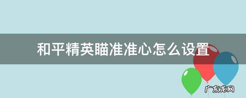 和平精英瞄准准心怎么设置 和平精英怎样才能瞄的准