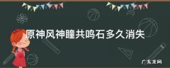 原神风神瞳共鸣石多久失效 原神风神瞳共鸣石多久消失