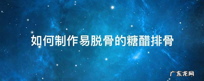 糖醋排骨怎么做好吃 如何制作易脱骨的糖醋排骨