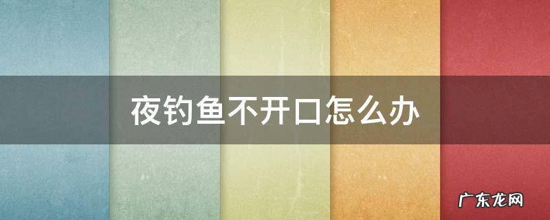 夜钓鱼不开口怎么办 夜钓鱼不开口有什么办法