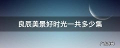 良辰美景好时光共多少集? 良辰美景好时光一共多少集