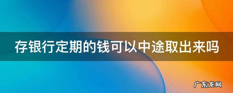 存银行定期的钱可以中途取出来吗 存银行定期的钱可以中途取出来吗可以在外省取出来了嘛