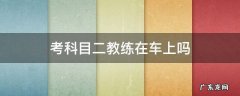 考科目二教练在车上吗 科二考试时车上有教练吗