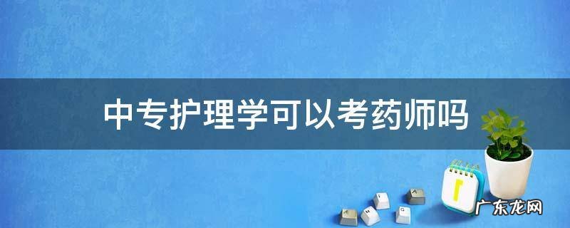 中专护理可以考执业药师资格证吗 中专护理学可以考药师吗