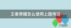 王者荣耀对抗路的传送怎么用 王者荣耀怎么使用上路传送
