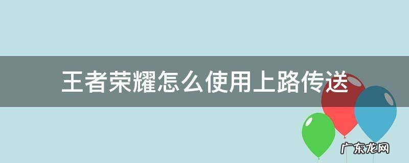 王者荣耀对抗路的传送怎么用 王者荣耀怎么使用上路传送