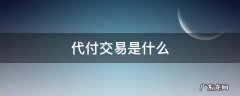代付交易是什么 代付交易是什么意思,方便安全吗