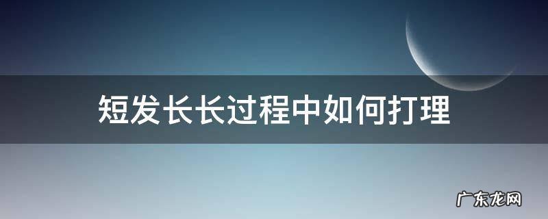 短发留长的过程怎么打理 短发长长过程中如何打理
