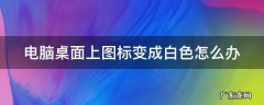 电脑桌面的图标变成白色 电脑桌面上图标变成白色怎么办