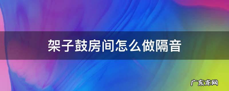 架子鼓房间怎么做隔音 架子鼓房间怎么做隔音有甲醛吗