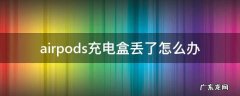airpods充电盒弄丢了怎么办 airpods充电盒丢了怎么办