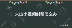 火山小视频永久封禁了怎么办 火山小视频封禁怎么办