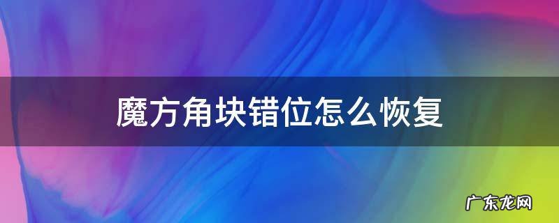 魔方角块错位怎么恢复 魔方的角块颠倒位置了怎么办