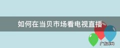 如何在当贝市场看电视直播 怎么在当贝市场打开电视直播