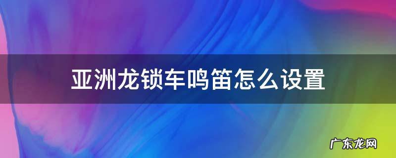 亚洲龙呼叫鸣笛怎么设置 亚洲龙锁车鸣笛怎么设置