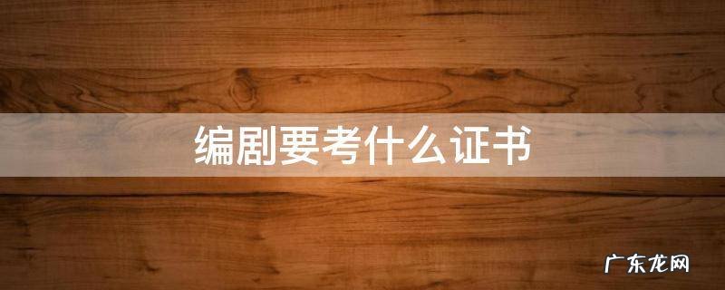 编剧需要考证吗 编剧要考什么证书