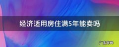 经济适用房满5年后能买下来吗 经济适用房住满5年能卖吗