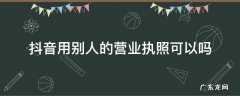 抖音营业执照别人可以看到吗 抖音用别人的营业执照可以吗