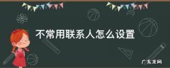 不常用联系人怎么设置 不常用联系人怎么设置看不见