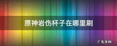 原神岩伤杯子在哪里刷容易出 原神岩伤杯子在哪里刷